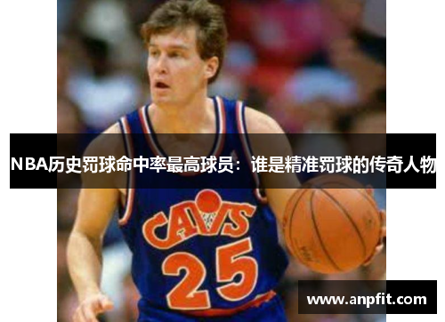 NBA历史罚球命中率最高球员：谁是精准罚球的传奇人物